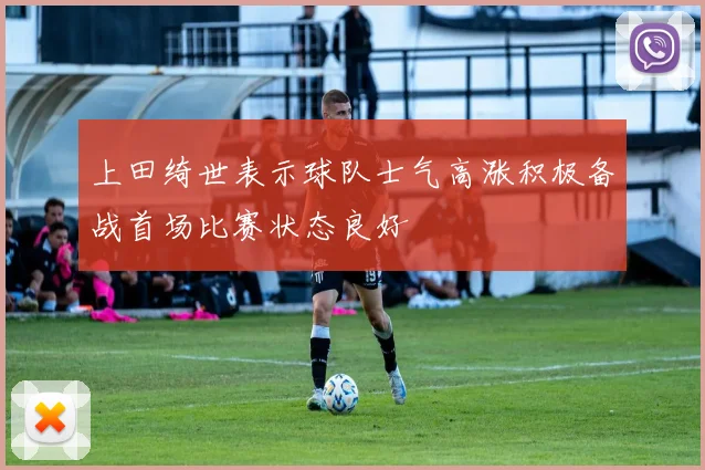 上田绮世表示球队士气高涨积极备战首场比赛状态良好