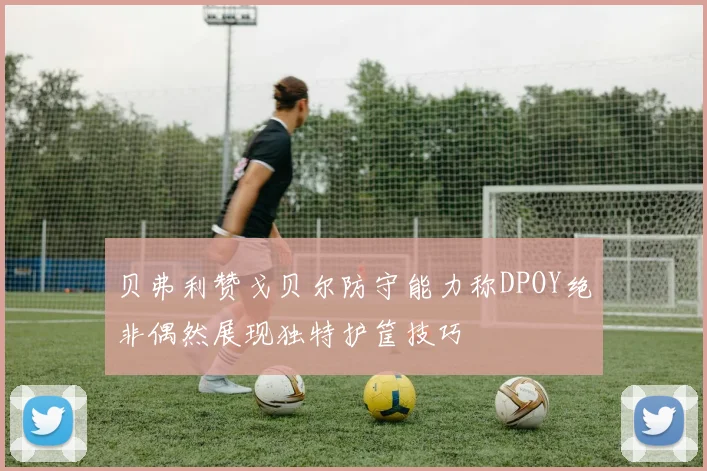 贝弗利赞戈贝尔防守能力称DPOY绝非偶然展现独特护筐技巧