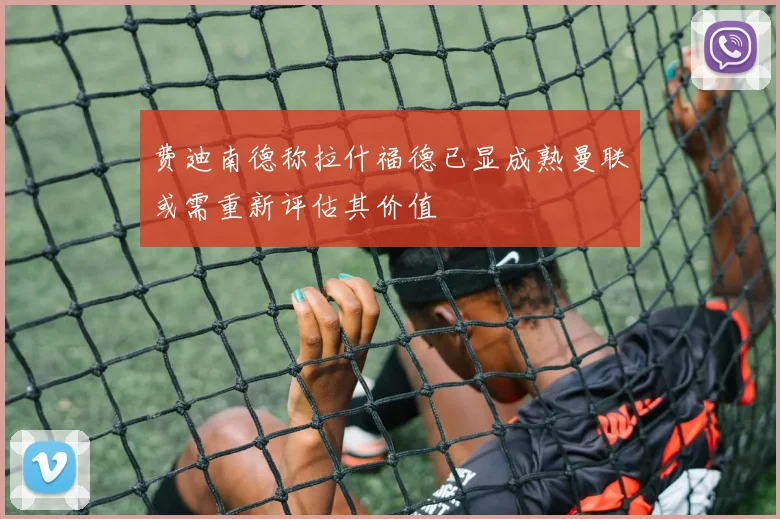 费迪南德称拉什福德已显成熟曼联或需重新评估其价值