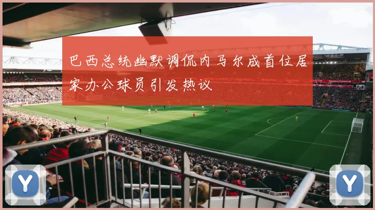 巴西总统幽默调侃内马尔成首位居家办公球员引发热议