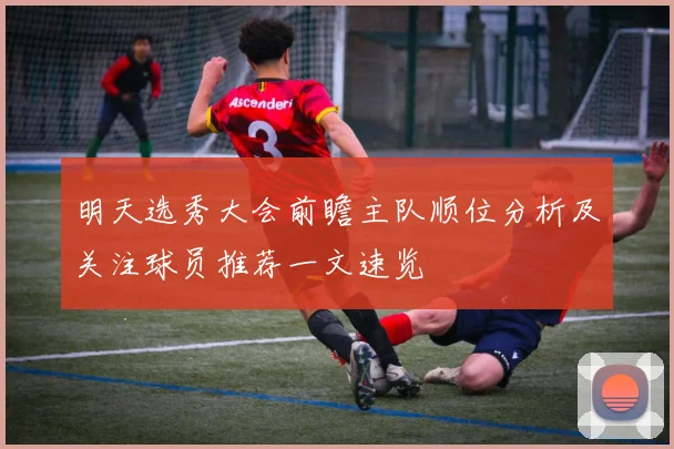 明天选秀大会前瞻主队顺位分析及关注球员推荐一文速览