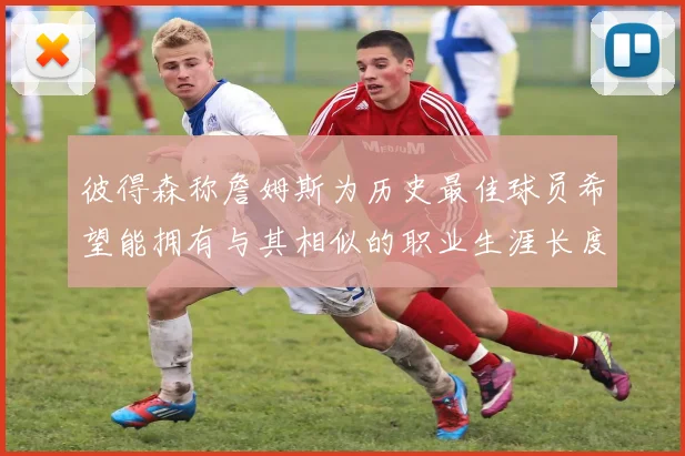 彼得森称詹姆斯为历史最佳球员希望能拥有与其相似的职业生涯长度