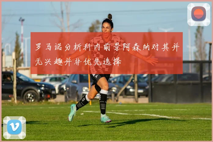 罗马诺分析科内前景阿森纳对其并无兴趣并非优先选择