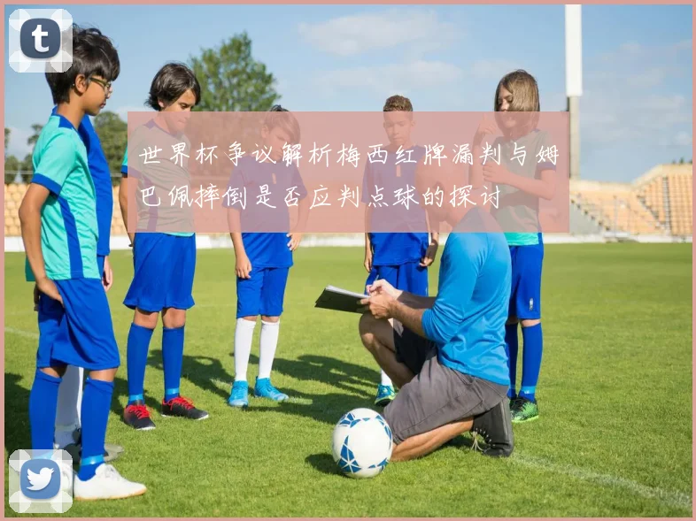 世界杯争议解析梅西红牌漏判与姆巴佩摔倒是否应判点球的探讨