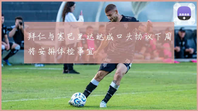 拜仁与塞巴里达达成口头协议下周将安排体检事宜