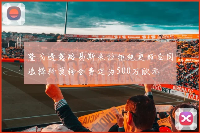 隆戈透露路易斯米拉拒绝更好合同选择科莫转会费定为500万欧元