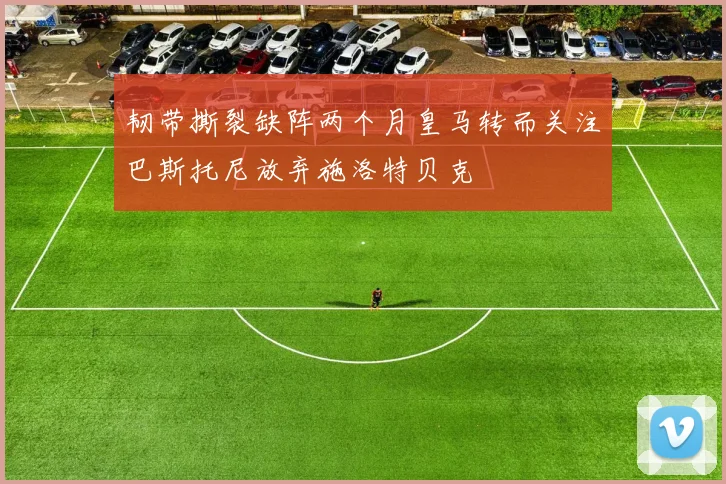韧带撕裂缺阵两个月皇马转而关注巴斯托尼放弃施洛特贝克