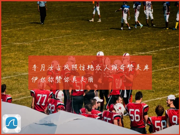 李月汝古风照惊艳众人佩奇赞美库伊尔称赞你真美丽