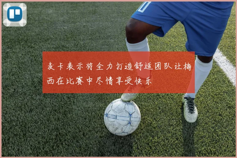 麦卡表示将全力打造舒适团队让梅西在比赛中尽情享受快乐