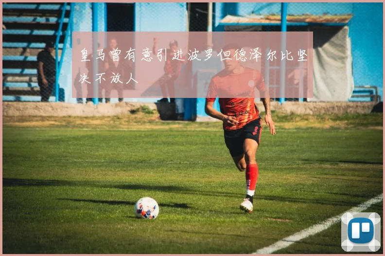 皇马曾有意引进波罗但德泽尔比坚决不放人