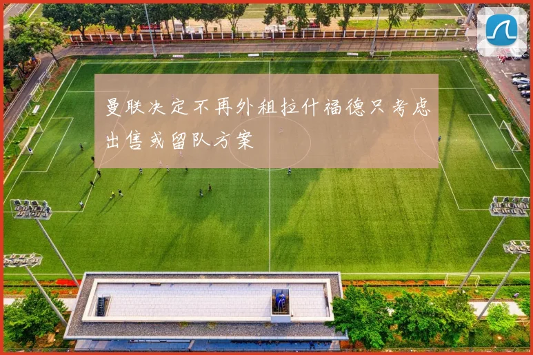 曼联决定不再外租拉什福德只考虑出售或留队方案