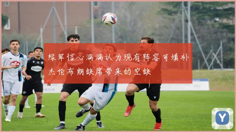 绿军信心满满认为现有阵容可填补杰伦布朗缺席带来的空缺