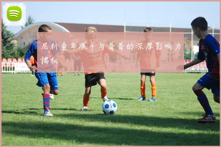 尼科童年艰辛与哥哥的深厚影响力揭秘