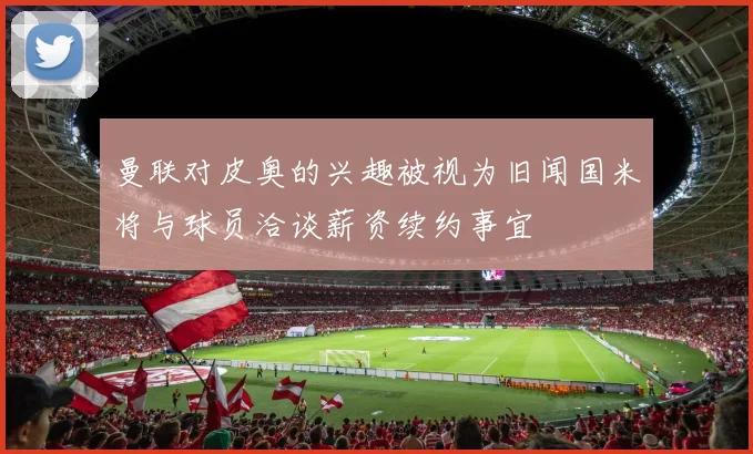 曼联对皮奥的兴趣被视为旧闻国米将与球员洽谈薪资续约事宜