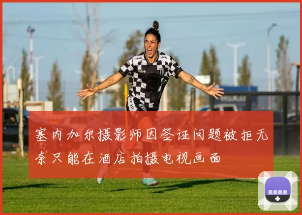 塞内加尔摄影师因签证问题被拒无奈只能在酒店拍摄电视画面